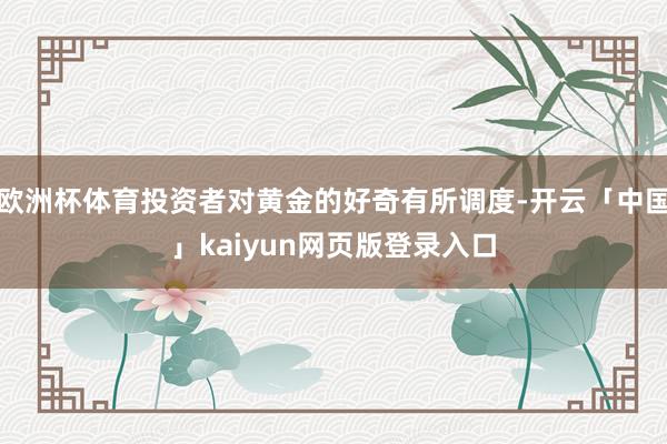 欧洲杯体育投资者对黄金的好奇有所调度-开云「中国」kaiyun网页版登录入口