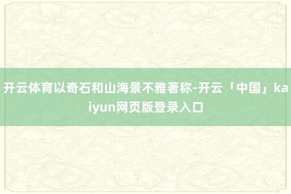 开云体育以奇石和山海景不雅著称-开云「中国」kaiyun网页版登录入口