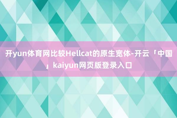 开yun体育网比较Hellcat的原生宽体-开云「中国」kaiyun网页版登录入口