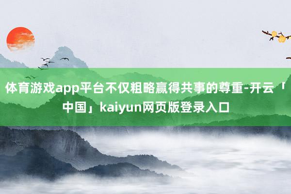 体育游戏app平台不仅粗略赢得共事的尊重-开云「中国」kaiyun网页版登录入口