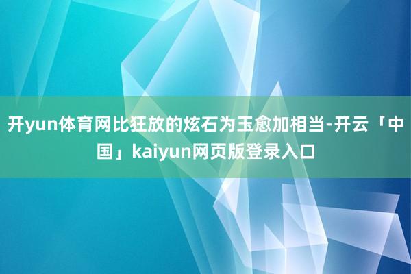 开yun体育网比狂放的炫石为玉愈加相当-开云「中国」kaiyun网页版登录入口