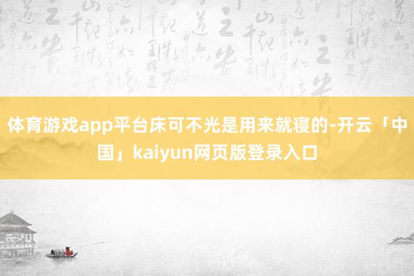 体育游戏app平台床可不光是用来就寝的-开云「中国」kaiyun网页版登录入口