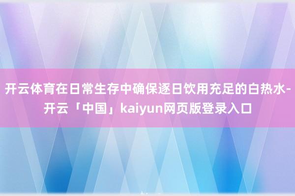 开云体育在日常生存中确保逐日饮用充足的白热水-开云「中国」kaiyun网页版登录入口