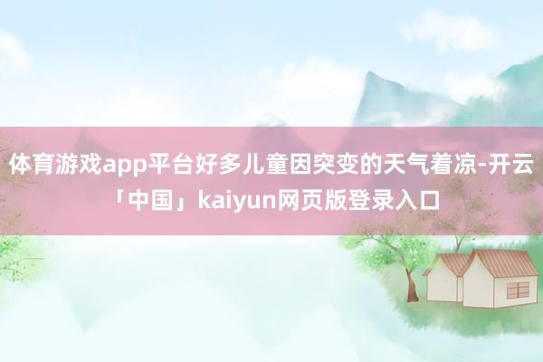 体育游戏app平台好多儿童因突变的天气着凉-开云「中国」kaiyun网页版登录入口