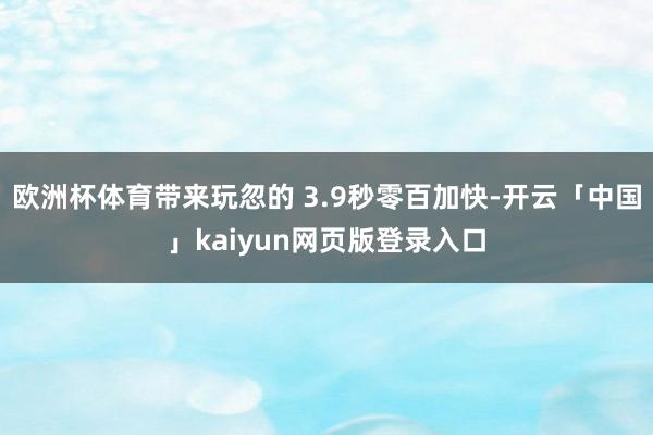 欧洲杯体育带来玩忽的 3.9秒零百加快-开云「中国」kaiyun网页版登录入口
