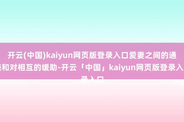 开云(中国)kaiyun网页版登录入口爱妻之间的通晓和对相互的缓助-开云「中国」kaiyun网页版登录入口