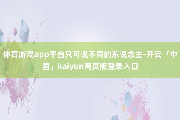 体育游戏app平台只可说不同的东说念主-开云「中国」kaiyun网页版登录入口