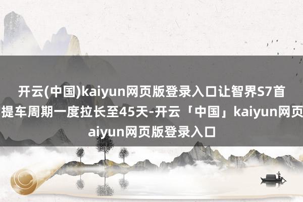 开云(中国)kaiyun网页版登录入口让智界S7首批用户平均提车周期一度拉长至45天-开云「中国」kaiyun网页版登录入口