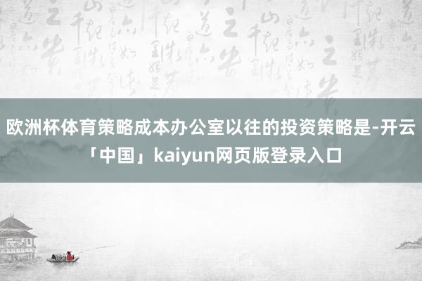 欧洲杯体育策略成本办公室以往的投资策略是-开云「中国」kaiyun网页版登录入口