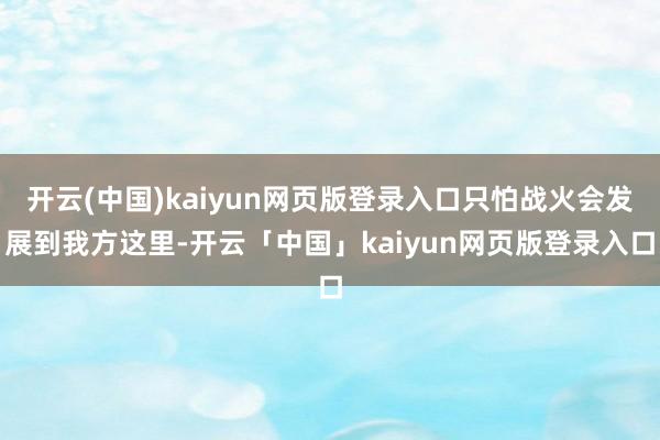 开云(中国)kaiyun网页版登录入口只怕战火会发展到我方这里-开云「中国」kaiyun网页版登录入口