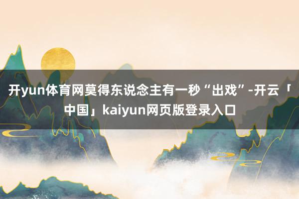 开yun体育网莫得东说念主有一秒“出戏”-开云「中国」kaiyun网页版登录入口