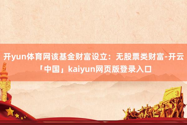 开yun体育网该基金财富设立：无股票类财富-开云「中国」kaiyun网页版登录入口