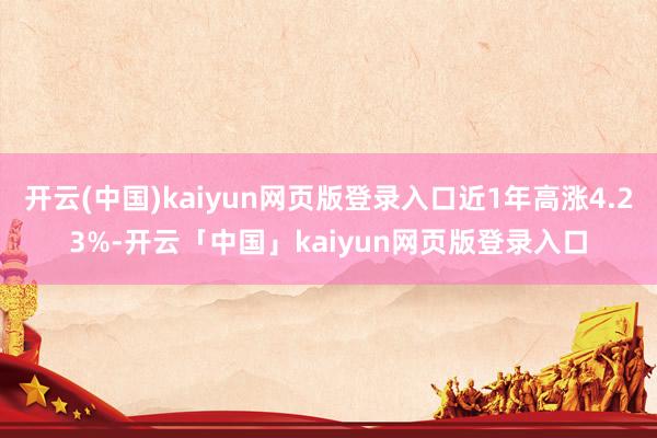 开云(中国)kaiyun网页版登录入口近1年高涨4.23%-开云「中国」kaiyun网页版登录入口