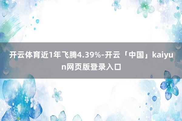 开云体育近1年飞腾4.39%-开云「中国」kaiyun网页版登录入口