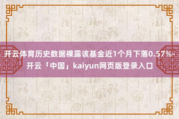 开云体育历史数据裸露该基金近1个月下落0.57%-开云「中国」kaiyun网页版登录入口