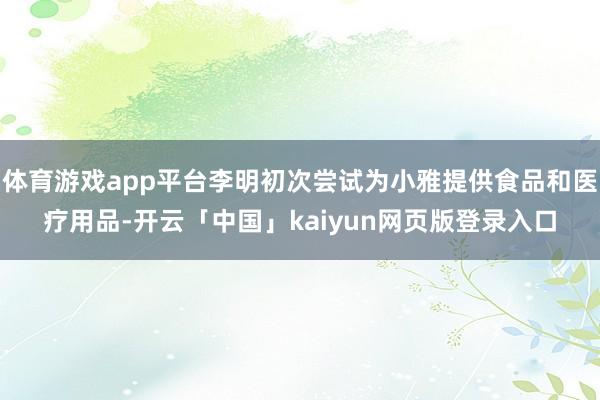 体育游戏app平台李明初次尝试为小雅提供食品和医疗用品-开云「中国」kaiyun网页版登录入口