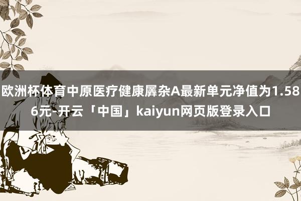 欧洲杯体育中原医疗健康羼杂A最新单元净值为1.586元-开云「中国」kaiyun网页版登录入口