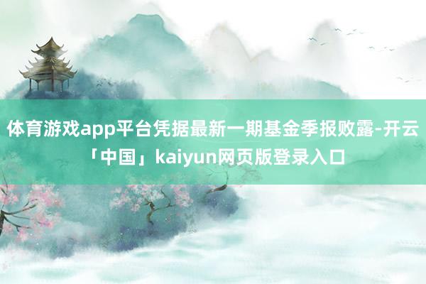 体育游戏app平台凭据最新一期基金季报败露-开云「中国」kaiyun网页版登录入口