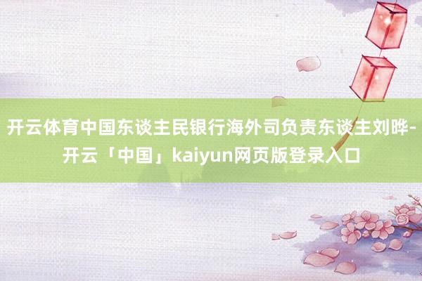 开云体育中国东谈主民银行海外司负责东谈主刘晔-开云「中国」kaiyun网页版登录入口
