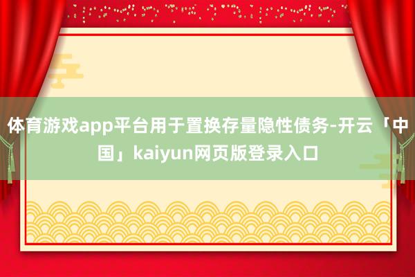 体育游戏app平台用于置换存量隐性债务-开云「中国」kaiyun网页版登录入口