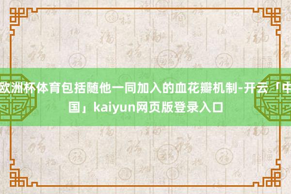 欧洲杯体育包括随他一同加入的血花瓣机制-开云「中国」kaiyun网页版登录入口