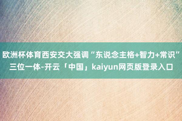 欧洲杯体育西安交大强调“东说念主格+智力+常识”三位一体-开云「中国」kaiyun网页版登录入口
