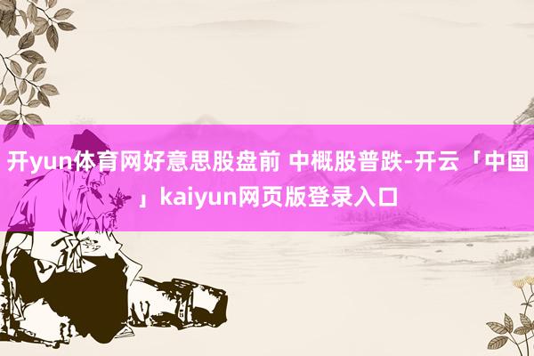 开yun体育网好意思股盘前 中概股普跌-开云「中国」kaiyun网页版登录入口