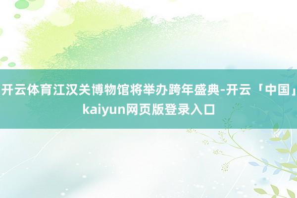 开云体育江汉关博物馆将举办跨年盛典-开云「中国」kaiyun网页版登录入口