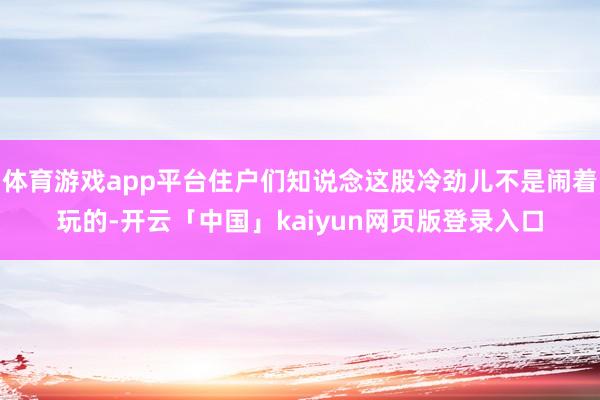 体育游戏app平台住户们知说念这股冷劲儿不是闹着玩的-开云「中国」kaiyun网页版登录入口