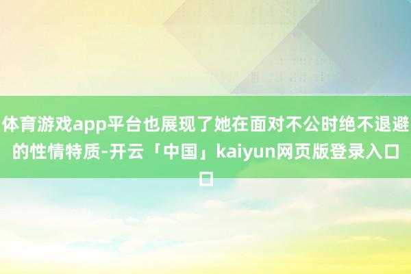 体育游戏app平台也展现了她在面对不公时绝不退避的性情特质-开云「中国」kaiyun网页版登录入口