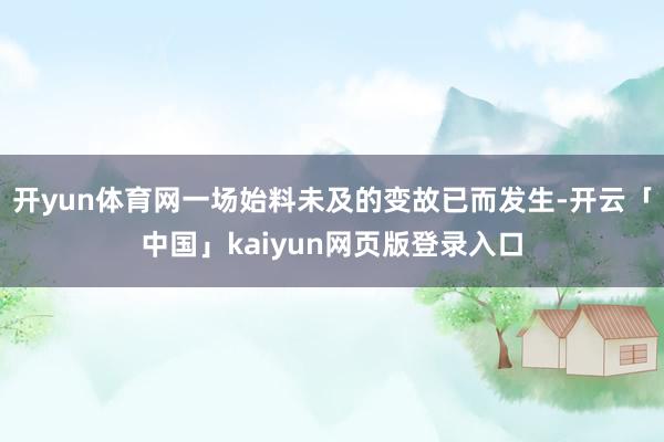开yun体育网一场始料未及的变故已而发生-开云「中国」kaiyun网页版登录入口
