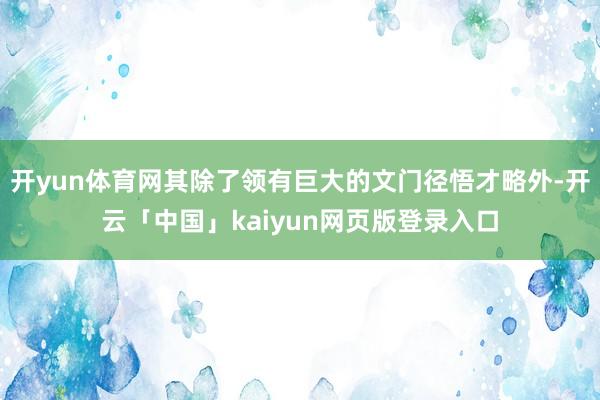 开yun体育网其除了领有巨大的文门径悟才略外-开云「中国」kaiyun网页版登录入口