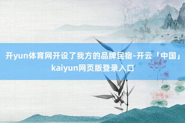 开yun体育网开设了我方的品牌民宿-开云「中国」kaiyun网页版登录入口