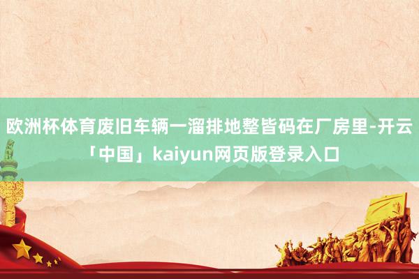 欧洲杯体育废旧车辆一溜排地整皆码在厂房里-开云「中国」kaiyun网页版登录入口
