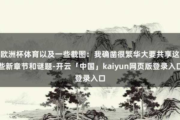 欧洲杯体育以及一些截图:我确凿很繁华大要共享这些新章节和谜题-开云「中国」kaiyun网页版登录入口