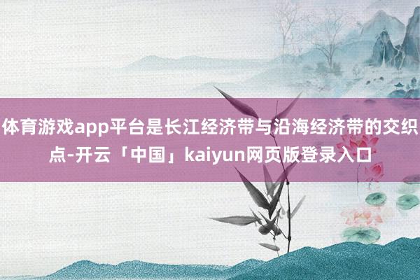 体育游戏app平台是长江经济带与沿海经济带的交织点-开云「中国」kaiyun网页版登录入口