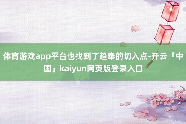 体育游戏app平台也找到了趋奉的切入点-开云「中国」kaiyun网页版登录入口