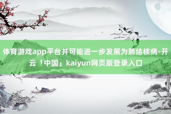 体育游戏app平台并可能进一步发展为肺结核病-开云「中国」kaiyun网页版登录入口