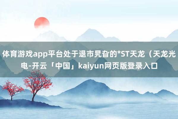 体育游戏app平台处于退市旯旮的*ST天龙(天龙光电-开云「中国」kaiyun网页版登录入口