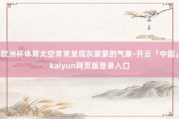 欧洲杯体育太空常常呈现灰蒙蒙的气象-开云「中国」kaiyun网页版登录入口