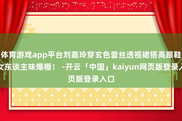 体育游戏app平台刘嘉玲穿玄色蕾丝透视裙搭高跟鞋，女东谈主味爆棚！ -开云「中国」kaiyun网页版登录入口