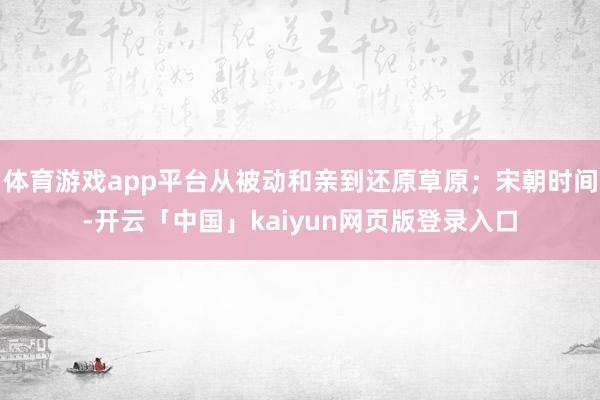 体育游戏app平台从被动和亲到还原草原;宋朝时间-开云「中国」kaiyun网页版登录入口