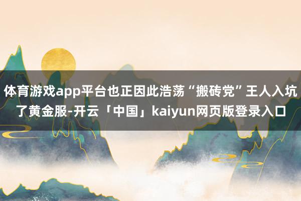 体育游戏app平台也正因此浩荡“搬砖党”王人入坑了黄金服-开云「中国」kaiyun网页版登录入口