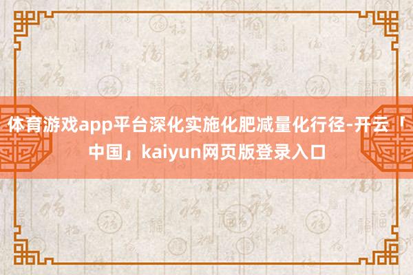 体育游戏app平台深化实施化肥减量化行径-开云「中国」kaiyun网页版登录入口