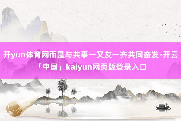 开yun体育网而是与共事一又友一齐共同奋发-开云「中国」kaiyun网页版登录入口