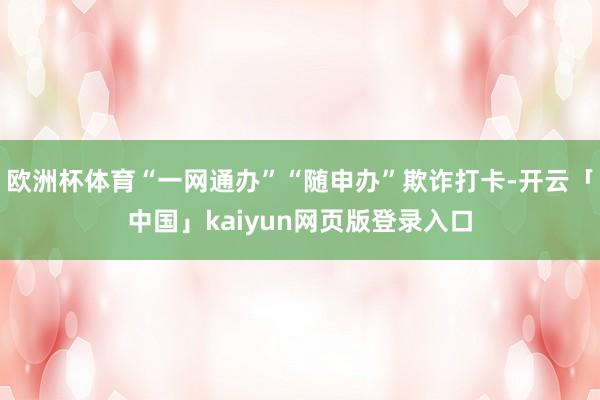欧洲杯体育“一网通办”“随申办”欺诈打卡-开云「中国」kaiyun网页版登录入口
