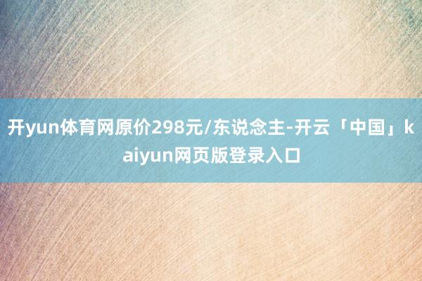 开yun体育网原价298元/东说念主-开云「中国」kaiyun网页版登录入口