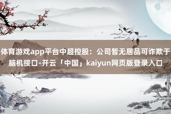 体育游戏app平台中超控股：公司暂无居品可诈欺于脑机接口-开云「中国」kaiyun网页版登录入口
