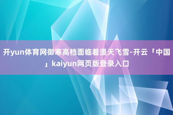 开yun体育网御寒高档面临着漫天飞雪-开云「中国」kaiyun网页版登录入口