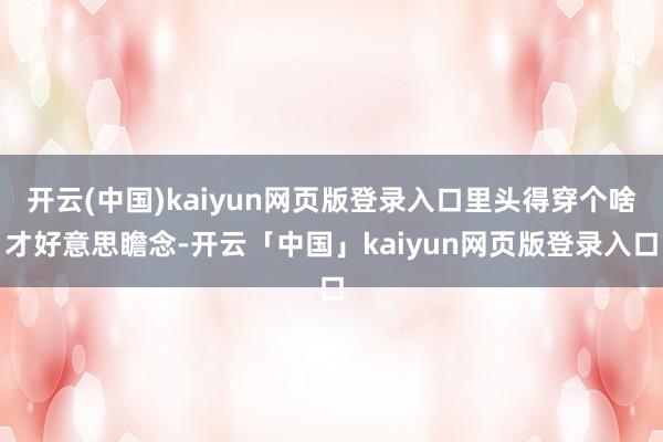 开云(中国)kaiyun网页版登录入口里头得穿个啥才好意思瞻念-开云「中国」kaiyun网页版登录入口